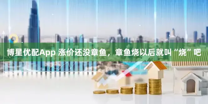 博星优配App 涨价还没章鱼，章鱼烧以后就叫“烧”吧