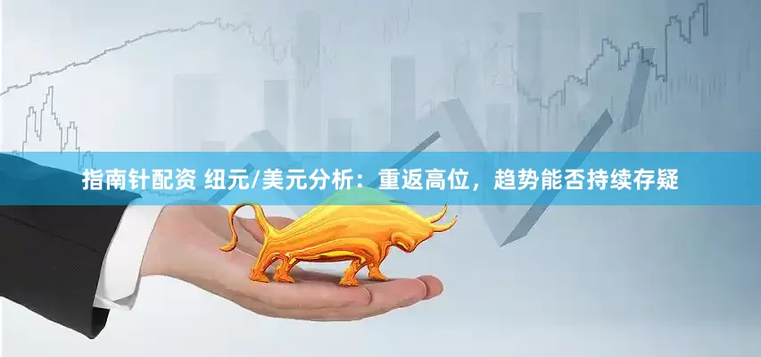 指南针配资 纽元/美元分析：重返高位，趋势能否持续存疑