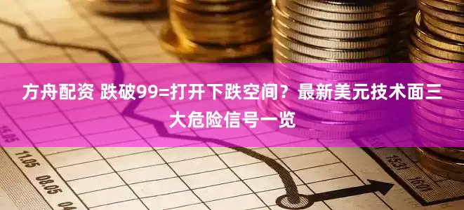 方舟配资 跌破99=打开下跌空间？最新美元技术面三大危险信号一览