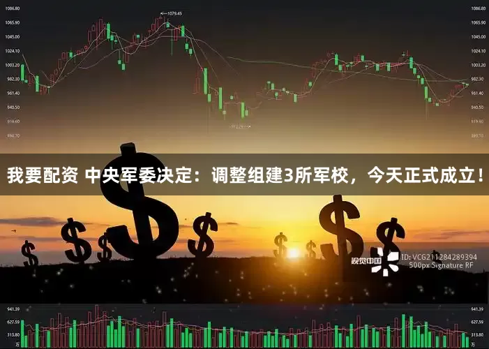 我要配资 中央军委决定：调整组建3所军校，今天正式成立！