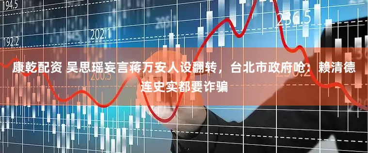 康乾配资 吴思瑶妄言蒋万安人设翻转，台北市政府呛：赖清德连史实都要诈骗