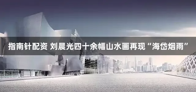 指南针配资 刘晨光四十余幅山水画再现“海岱烟雨”