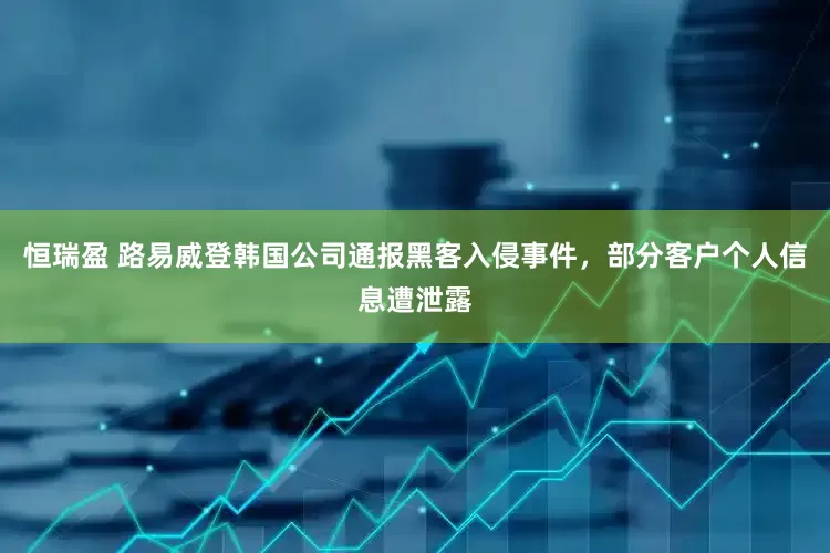 恒瑞盈 路易威登韩国公司通报黑客入侵事件，部分客户个人信息遭泄露