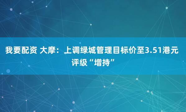 我要配资 大摩：上调绿城管理目标价至3.51港元 评级“增持”