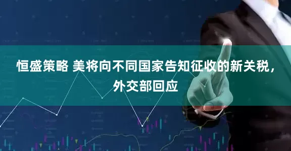 恒盛策略 美将向不同国家告知征收的新关税，外交部回应