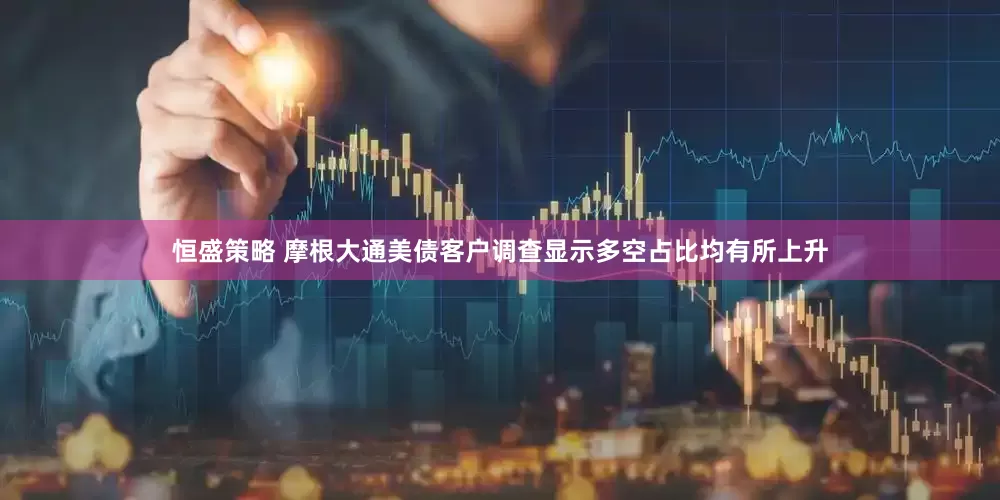 恒盛策略 摩根大通美债客户调查显示多空占比均有所上升