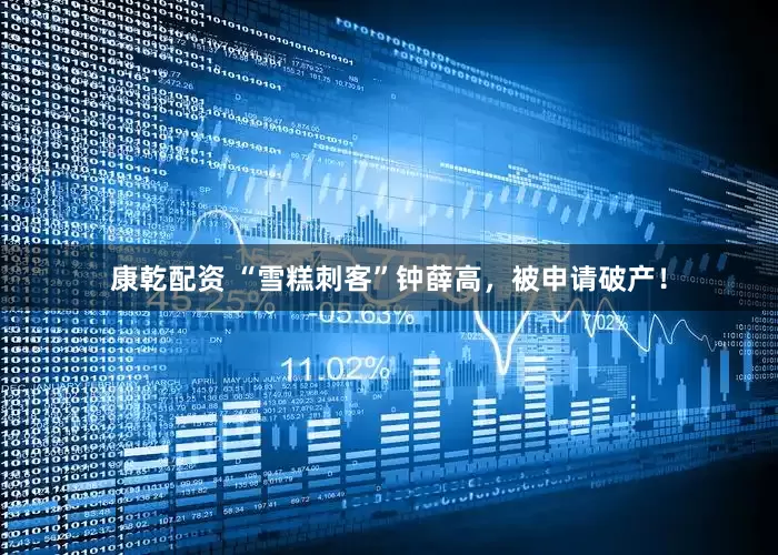 康乾配资 “雪糕刺客”钟薛高，被申请破产！