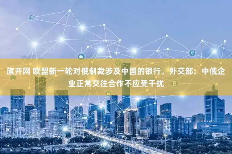 旗开网 欧盟新一轮对俄制裁涉及中国的银行，外交部：中俄企业正常交往合作不应受干扰