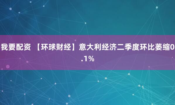 我要配资 【环球财经】意大利经济二季度环比萎缩0.1%