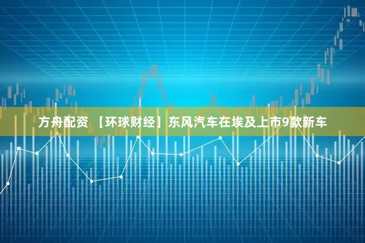 方舟配资 【环球财经】东风汽车在埃及上市9款新车