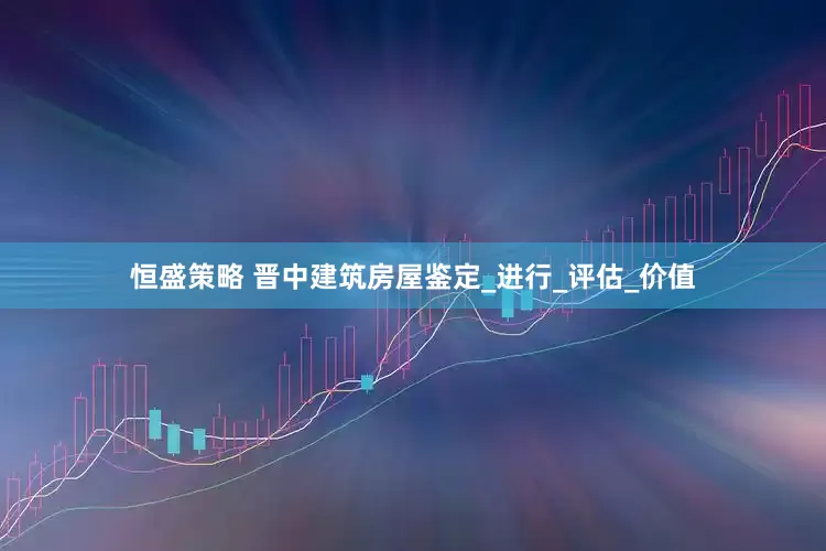 恒盛策略 晋中建筑房屋鉴定_进行_评估_价值
