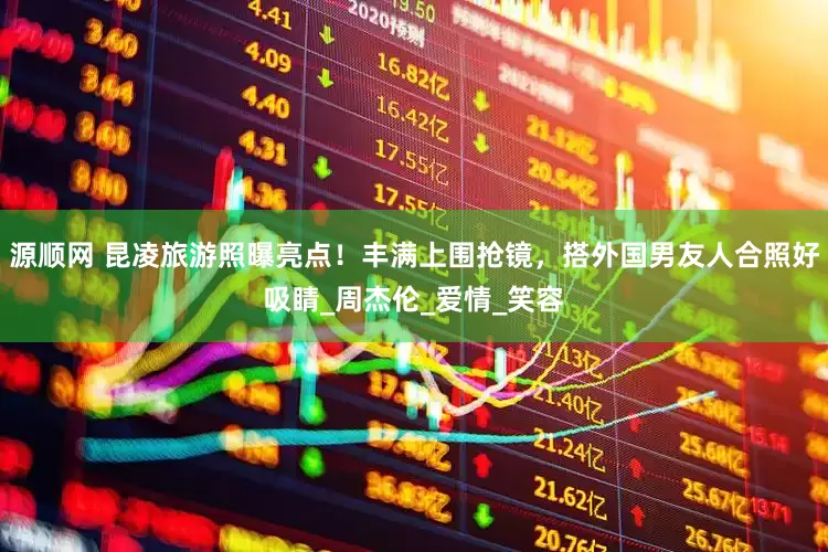 源顺网 昆凌旅游照曝亮点！丰满上围抢镜，搭外国男友人合照好吸睛_周杰伦_爱情_笑容