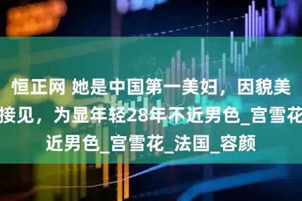 恒正网 她是中国第一美妇，因貌美曾被克林顿接见，为显年轻28年不近男色_宫雪花_法国_容颜
