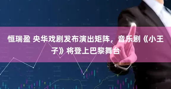 恒瑞盈 央华戏剧发布演出矩阵，音乐剧《小王子》将登上巴黎舞台
