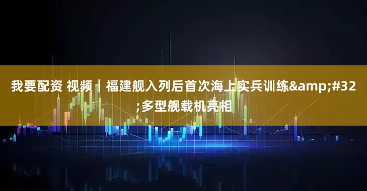 我要配资 视频｜福建舰入列后首次海上实兵训练&#32;多型舰载机亮相