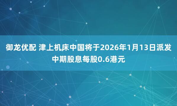 御龙优配 津上机床中国将于2026年1月13日派发中期股息每股0.6港元