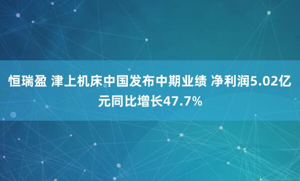 恒瑞盈 津上机床中国发布中期业绩 净利润5.02亿元同比增长47.7%