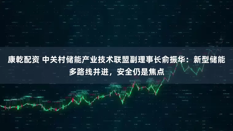 康乾配资 中关村储能产业技术联盟副理事长俞振华：新型储能多路线并进，安全仍是焦点