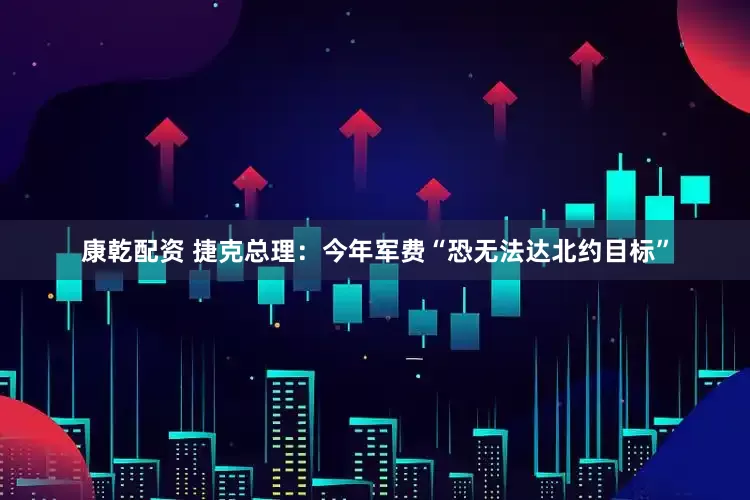 康乾配资 捷克总理：今年军费“恐无法达北约目标”