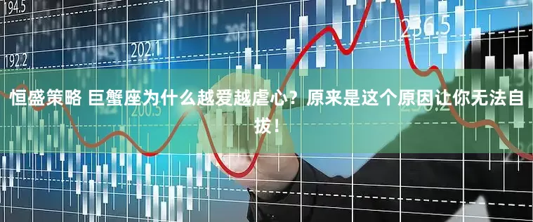 恒盛策略 巨蟹座为什么越爱越虐心？原来是这个原因让你无法自拔！