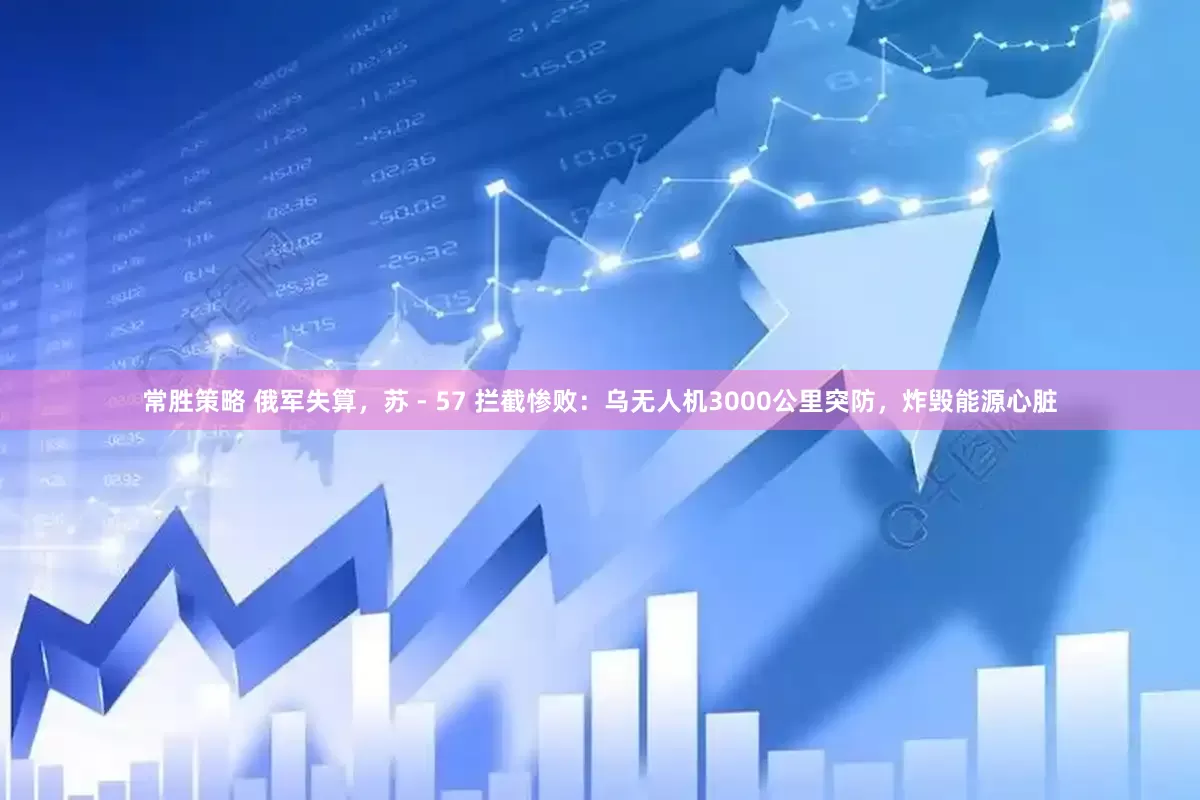 常胜策略 俄军失算，苏 - 57 拦截惨败：乌无人机3000公里突防，炸毁能源心脏