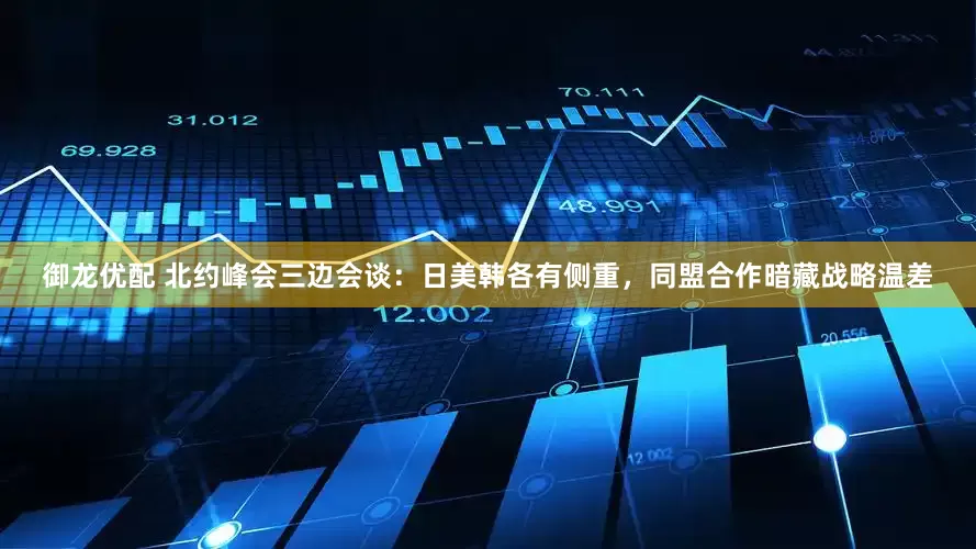 御龙优配 北约峰会三边会谈：日美韩各有侧重，同盟合作暗藏战略温差